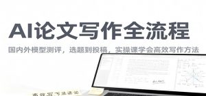 AI论文写作全流程，国内外模型测评，选题到投稿，实操课学高效写作方法-识享社