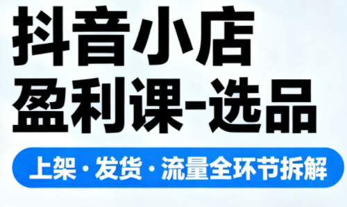 抖音小店盈利课-选品·上架·发货·流量全环节拆解 - 识享社-识享社
