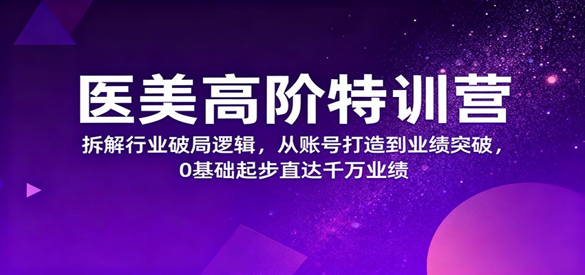 医美高阶特训营，拆解行业破局逻辑，从账号打造到业绩突破，0基础起步直达千万业绩 - 识享社-识享社