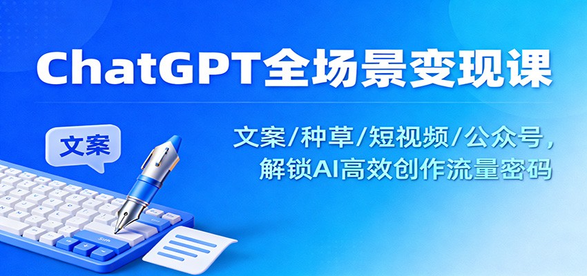 ChatGPT全场景变现课：文案/种草/短视频/公众号，解锁AI高效创作流量密码-识享社