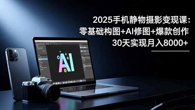 2025手机 静物摄影变现课:零基础构图+AI修图+爆款创作,30天实现月入8… - 识享社-识享社
