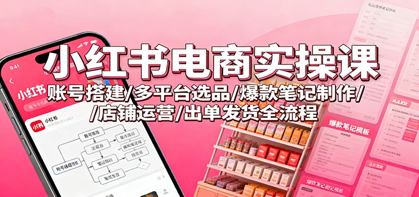 图片[1]-小红书电商实操课：账号搭建/多平台选品/爆款笔记制作/店铺运营/出单发货全流程 - 识享社-识享社