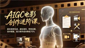 AIGC电影创作进阶课，剧本视觉生成、虚拟演员、特效后期，技术赋能，助力制作成本降低70%-识享社