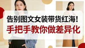 告别图文女装带货红海！手把手教你做差异化，新手也能弯道超车-识享社