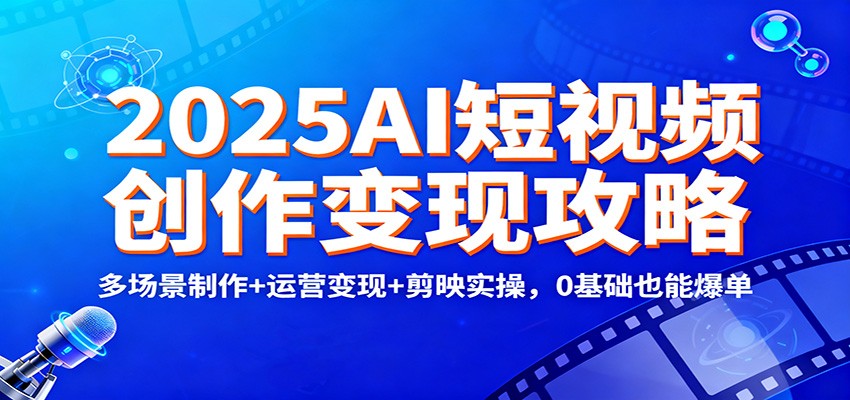 2025AI短视频创作变现攻略：多场景制作+运营变现+剪映实操，0 基础也能爆单-识享社