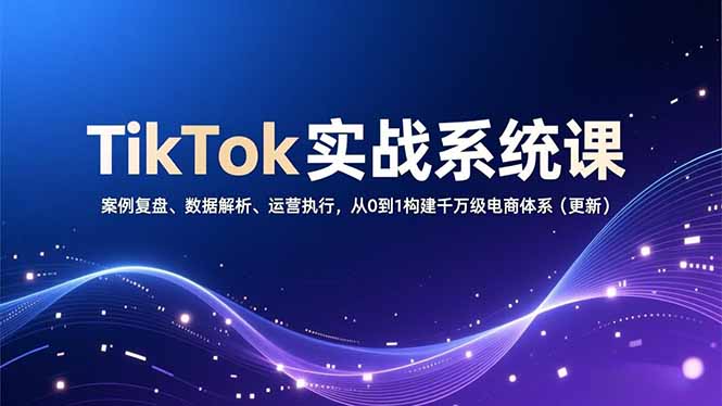 TikTok实战系统课，案例复盘、数据解析、运营执行，从0到1构建千万级电商体系(更新-识享社