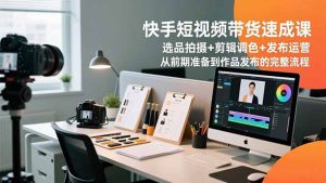 快手短视频带货速成课，选品拍摄+剪辑调色+发布运营，从前期准备到作品发布的完整流程-识享社
