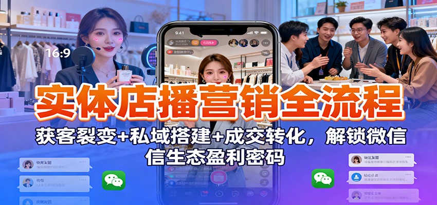 实体店播营销全流程：获客裂变+私域搭建+成交转化，解锁微信生态盈利密码 - 识享社-识享社