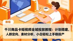 千川商品卡短视频全域投放教程：计划搭建、人群定向、素材分析，小白轻松上手稳投产-识享社
