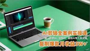 AI剪辑全案例实操课，融入即梦AI、豆包AI、星绘AI等工具实操，复制爆款月收益3W+-识享社
