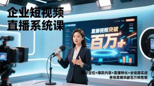 企业短视频直播系统课，账号定位+爆款内容+直播转化+全链路实战，单场直播突破百万销售额-识享社