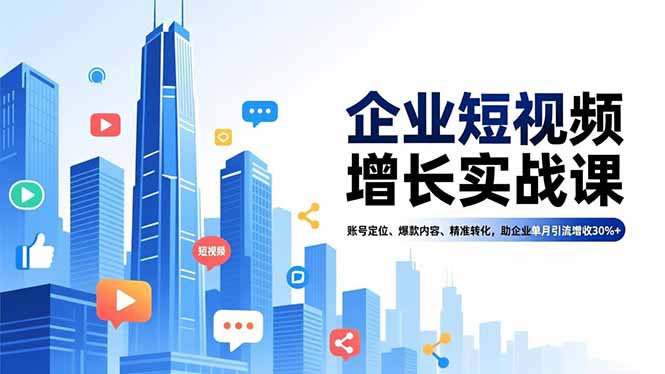 企业短视频增长实战课，账号定位、爆款内容、精准转化，助企业单月引流增收30%+ - 识享社-识享社