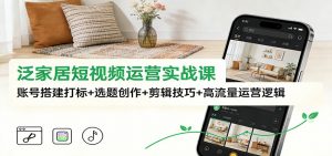 泛家居短视频运营实战课:账号搭建打标+选题创作+剪辑技巧+高流量运营逻辑-识享社