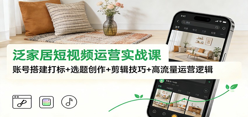 泛家居短视频运营实战课：账号搭建打标+选题创作+剪辑技巧+高流量运营逻辑-识享社