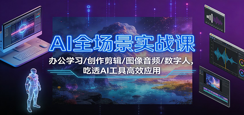 AI全场景实战课：办公学习/创作剪辑/图像音频/数字人，吃透AI工具高效应用-识享社