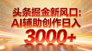头条掘金新风口：AI辅助创作日入3000+，矩阵玩法当天启动隔天见效-识享社