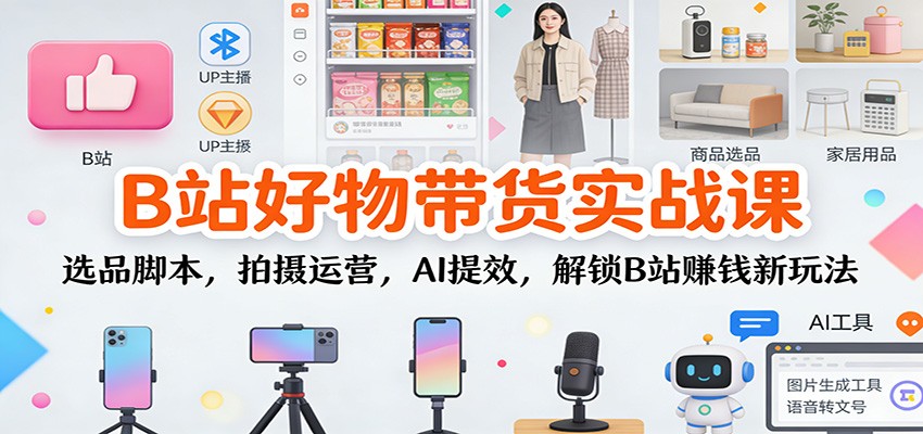 B站好物带货实战课：选品脚本，拍摄运营，AI提效，解锁B站赚钱新玩法 - 识享社-识享社