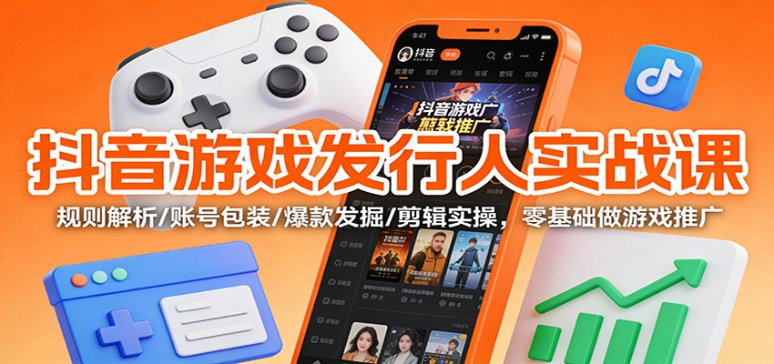 抖音游戏发行人实战课：规则解析/账号包装/爆款发掘 /剪辑实操，零基础做游戏推广 - 识享社-识享社