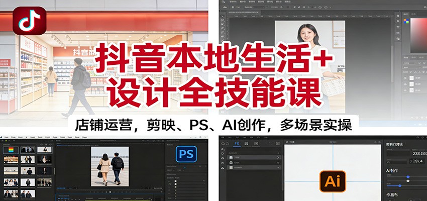 抖音本地生活+设计全技能课：店铺运营，剪映、PS、AI创作，多场景实操 - 识享社-识享社