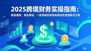 2025跨境财务实操指南：精准理账、高效算钱，一套清晰的跨境电商财务管理解决方案-识享社