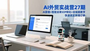 AI外贸实战营27期，AI获客+智能谈单+SOP转化+全链路教学，快速搞定跨境订单-识享社