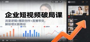 企业短视频破局课:流量逻辑+爆款创作+直播带货,解锁增长新路径-识享社