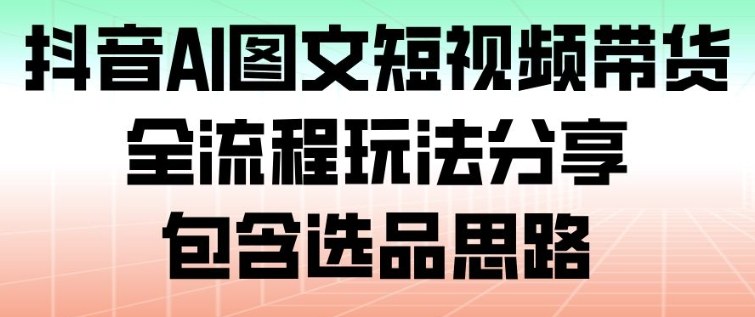抖音AI图文短视频带货,全流程玩法分享,包含选品思路 - 识享社-识享社