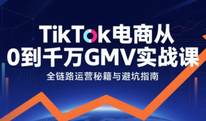 TikTok电商从0到千万GMV实战课，从0到1拆解实战秘籍(更新)-识享社