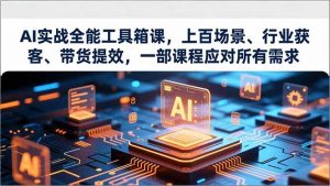 AI实战全能工具箱课,上百场景、行业获客、带货提效,一部课程应对所有需求-识享社