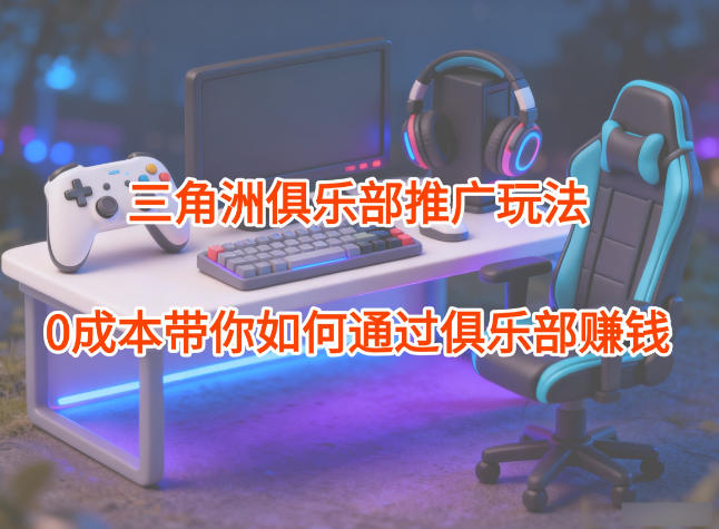 项目拆解：三角洲俱乐部推广玩法，0成本带你如何通过俱乐部賺钱 - 识享社-识享社