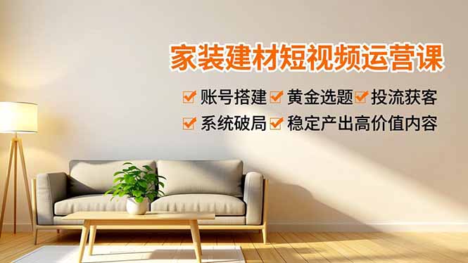 家装建材短视频运营课，账号搭建、黄金选题、投流获客，系统破局，稳定产出高价值内容-识享社