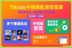 Tiktok中视频航海变现课,多个赛道玩法,新手老手都能在TK中视频捞金-识享社