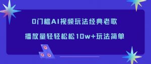 0门槛AI视频玩法经典老歌，播放量轻轻松松10w+玩法简单-识享社