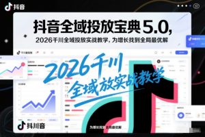 抖音全域投放宝典5.0，2026千川全域投放实战教学，为增长找到全局最优解-识享社