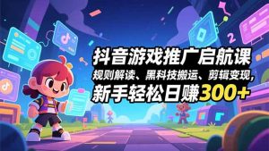 抖音游戏推广启航课，规则解读、黑科技搬运、剪辑变现，新手轻松日赚300+-识享社