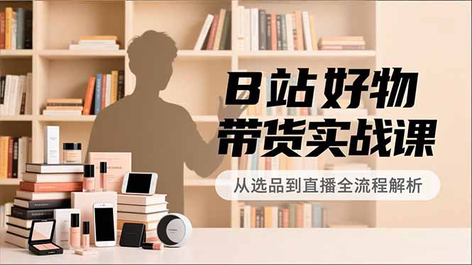 B站好物带货实战课,账号定位、选品拍摄、运营变现,全流程教学,实现UP主月入过万 - 识享社-识享社