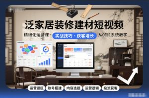 泛家居装修建材短视频精细化运营课，运营误区+账号搭建+内容选题+运营逻辑+投流获客-识享社