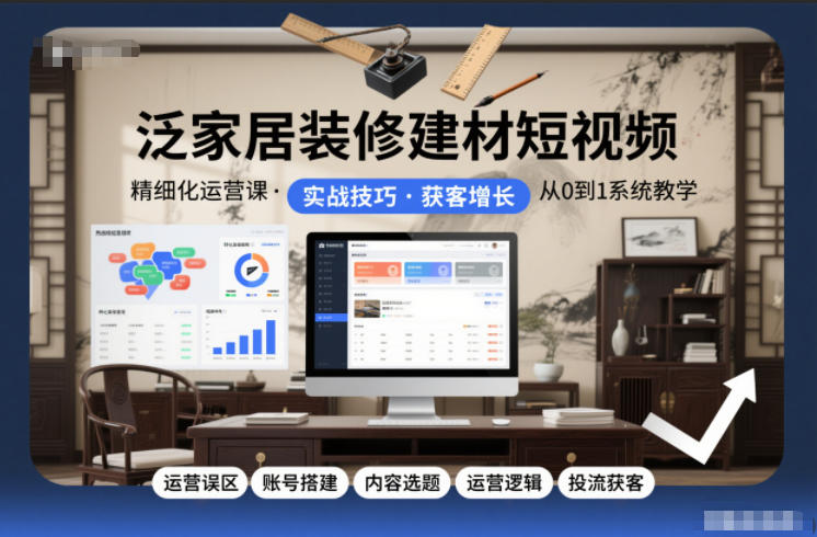 泛家居装修建材短视频精细化运营课，运营误区+账号搭建+内容选题+运营逻辑+投流获客-识享社
