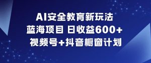 AI安全教育新玩法，蓝海项目，日收益6张+，视频号+抖音橱窗计划-识享社