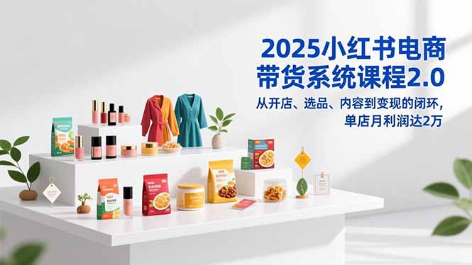 2025小红书电商带货系统课程2.0，从开店、选品、内容到变现的闭环，单店月利润达2万 - 识享社-识享社