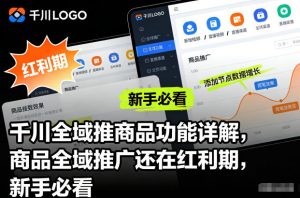 千川全域推商品功能详解，商品全域推广还在红利期，新手必看-识享社