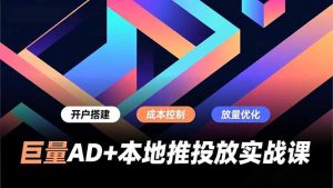 巨量AD+本地推投放实战课，开户搭建、成本控制、放量优化，有效提升商家线上获客与转化效率-识享社