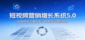 短视频营销增长系统5.0：AI 矩阵号引爆获客，构建企业增长闭环-识享社