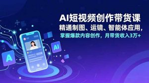 AI短视频创作带货课，精通制图、运镜、智能体应用，掌握爆款内容创作，月带货收入3万+-识享社