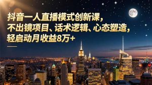 抖音一人直播模式创新课，不出镜项目、话术逻辑、心态塑造，轻启动月收益8万+-识享社