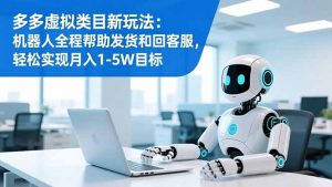 多多虚拟类目新玩法：机器人全程帮助发货和回客服，轻松实现月入1-5W目标-识享社
