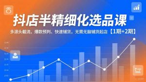 抖店半精细化选品课，多源头截流、爆款预判、快速铺货，无脑铺货起店【1期+2期】-识享社