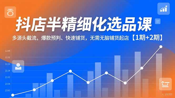 抖店半精细化选品课，多源头截流、爆款预判、快速铺货，无脑铺货起店【1期+2期】 - 识享社-识享社