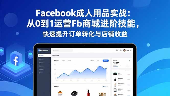 Facebook成人用品实战：从0到1运营Fb商城进阶技能，快速提升订单转化与店铺收益 - 识享社-识享社