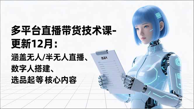 平台直播带货技术课-更新12月：涵盖无人/半无人直播、数字人搭建、选品起号等核心内容-识享社